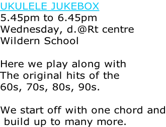 UKULELE JUKEBOX 5.45pm to 6.45pm  Wednesday, d.@Rt centre Wildern School  Here we play along with  The original hits of the 60s, 70s, 80s, 90s.  We start off with one chord and  build up to many more.