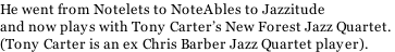 He went from Notelets to NoteAbles to Jazzitude and now plays with Tony Carter’s New Forest Jazz Quartet.  (Tony Carter is an ex Chris Barber Jazz Quartet player).