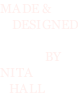 MADE &     DESIGNED                 BY NITA    HALL